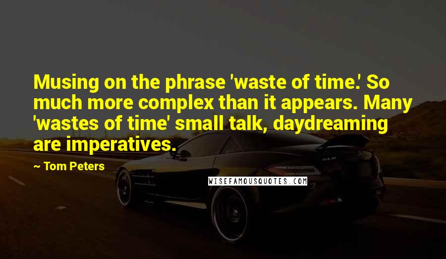 Tom Peters Quotes: Musing on the phrase 'waste of time.' So much more complex than it appears. Many 'wastes of time' small talk, daydreaming are imperatives.