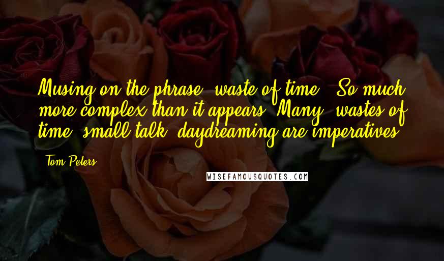 Tom Peters Quotes: Musing on the phrase 'waste of time.' So much more complex than it appears. Many 'wastes of time' small talk, daydreaming are imperatives.