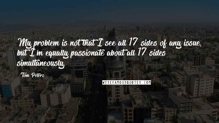 Tom Peters Quotes: My problem is not that I see all 17 sides of any issue, but I'm equally passionate about all 17 sides simultaneously.