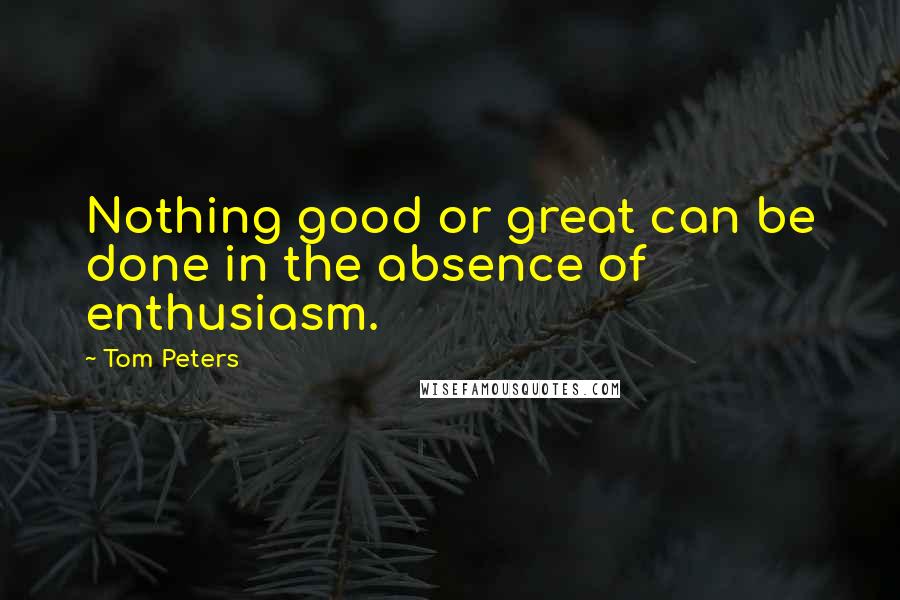 Tom Peters Quotes: Nothing good or great can be done in the absence of enthusiasm.