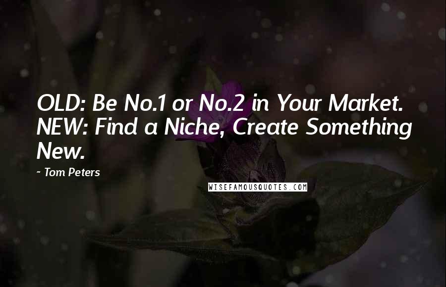 Tom Peters Quotes: OLD: Be No.1 or No.2 in Your Market. NEW: Find a Niche, Create Something New.