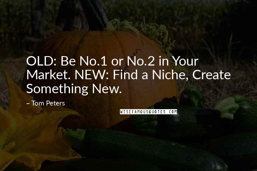 Tom Peters Quotes: OLD: Be No.1 or No.2 in Your Market. NEW: Find a Niche, Create Something New.