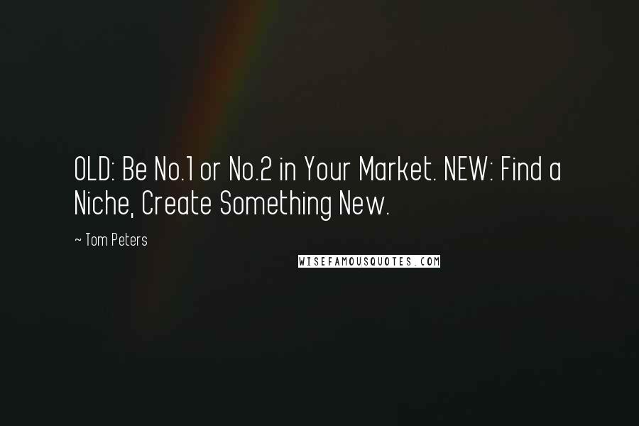 Tom Peters Quotes: OLD: Be No.1 or No.2 in Your Market. NEW: Find a Niche, Create Something New.