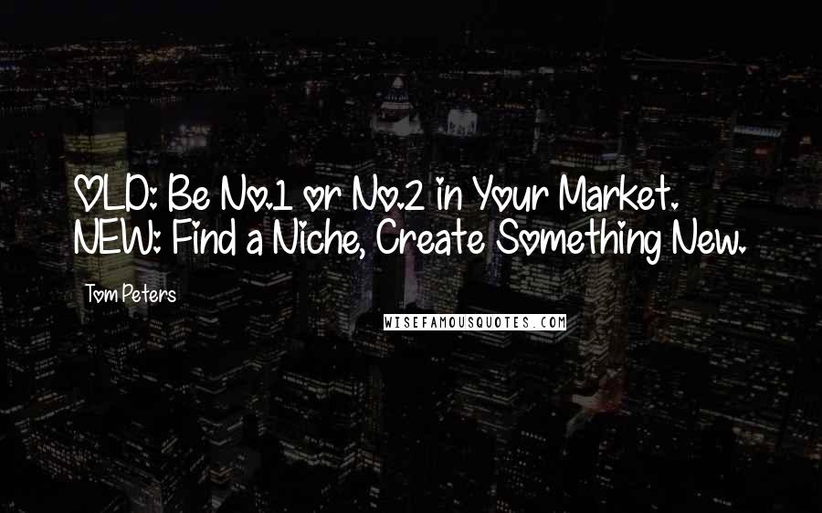 Tom Peters Quotes: OLD: Be No.1 or No.2 in Your Market. NEW: Find a Niche, Create Something New.