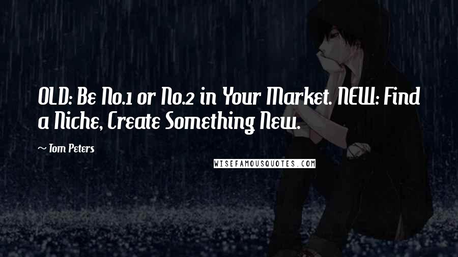 Tom Peters Quotes: OLD: Be No.1 or No.2 in Your Market. NEW: Find a Niche, Create Something New.