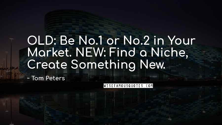 Tom Peters Quotes: OLD: Be No.1 or No.2 in Your Market. NEW: Find a Niche, Create Something New.