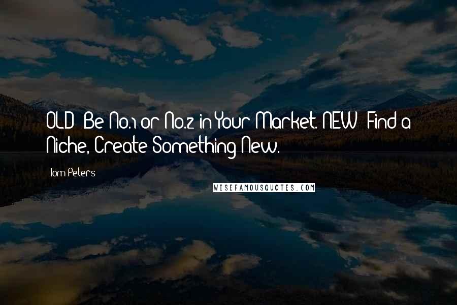 Tom Peters Quotes: OLD: Be No.1 or No.2 in Your Market. NEW: Find a Niche, Create Something New.