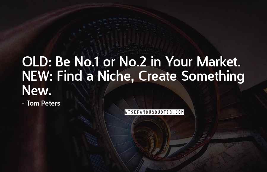 Tom Peters Quotes: OLD: Be No.1 or No.2 in Your Market. NEW: Find a Niche, Create Something New.