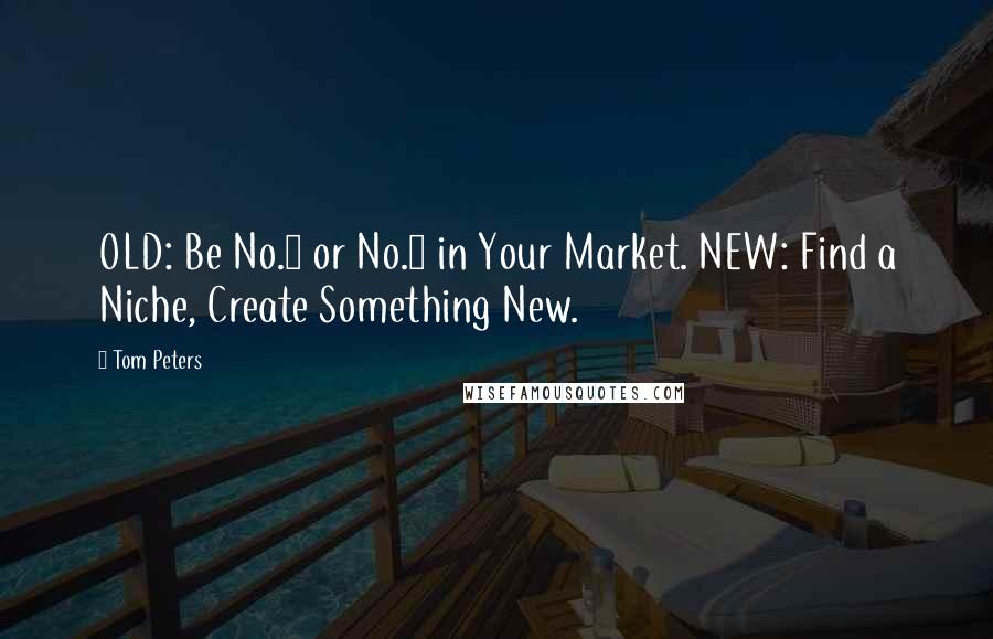 Tom Peters Quotes: OLD: Be No.1 or No.2 in Your Market. NEW: Find a Niche, Create Something New.