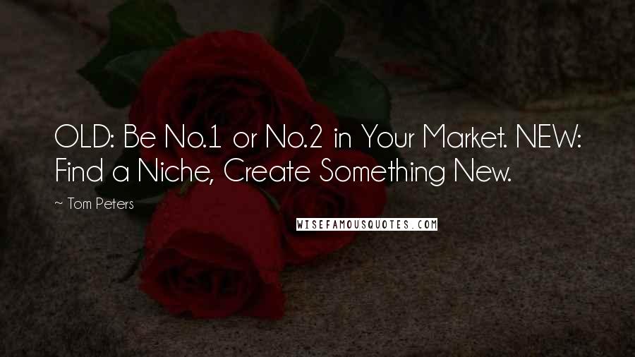 Tom Peters Quotes: OLD: Be No.1 or No.2 in Your Market. NEW: Find a Niche, Create Something New.