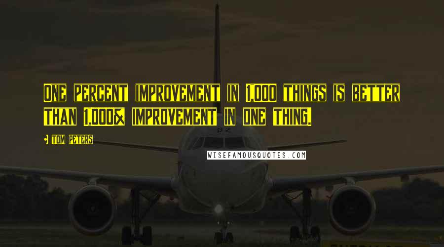 Tom Peters Quotes: One percent improvement in 1,000 things is better than 1,000% improvement in one thing.