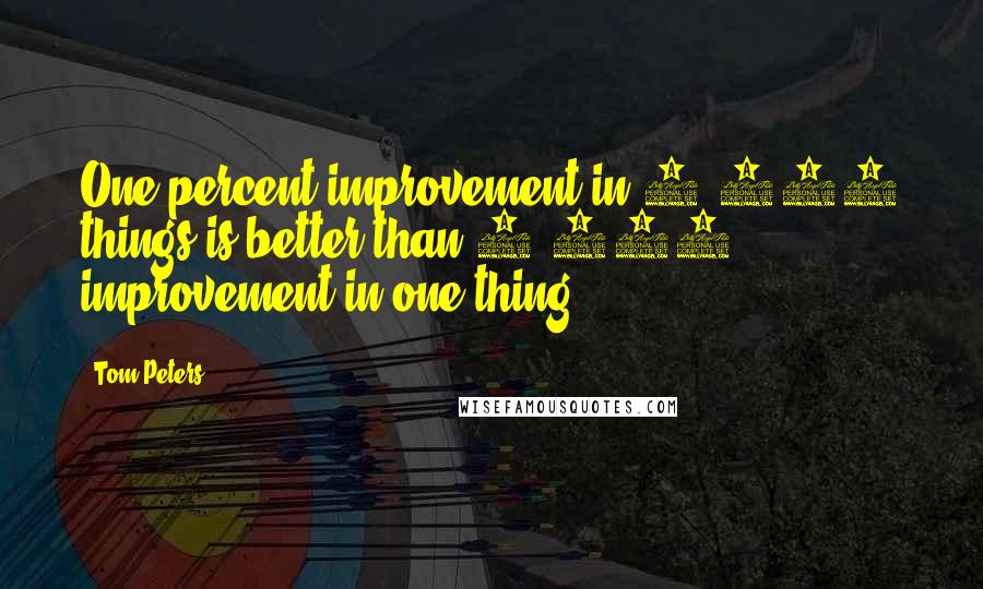 Tom Peters Quotes: One percent improvement in 1,000 things is better than 1,000% improvement in one thing.