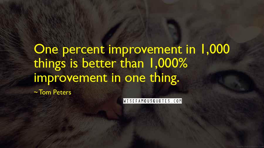 Tom Peters Quotes: One percent improvement in 1,000 things is better than 1,000% improvement in one thing.
