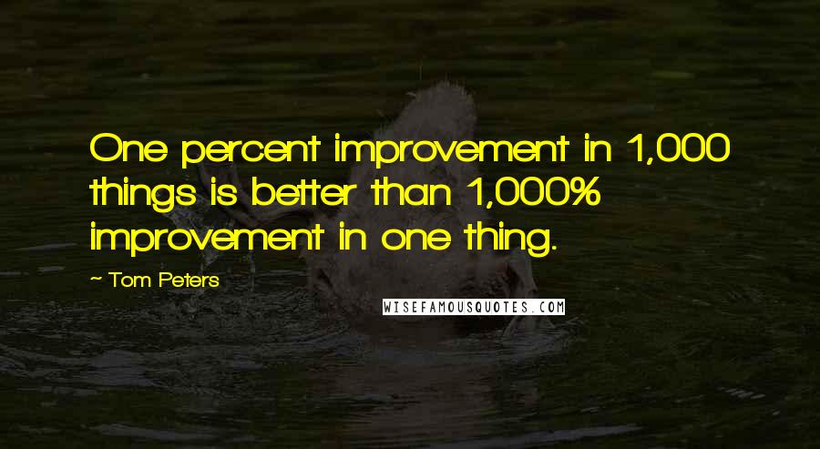 Tom Peters Quotes: One percent improvement in 1,000 things is better than 1,000% improvement in one thing.