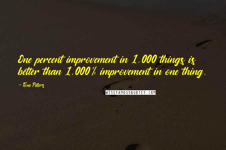 Tom Peters Quotes: One percent improvement in 1,000 things is better than 1,000% improvement in one thing.