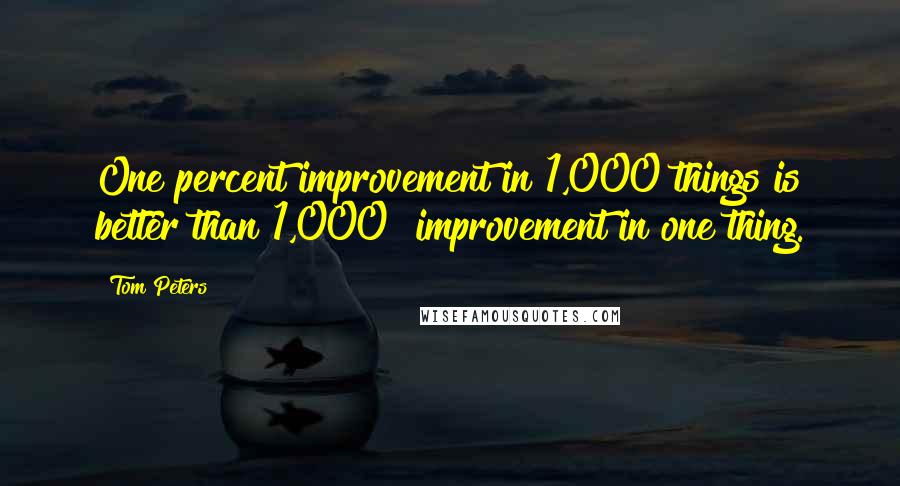 Tom Peters Quotes: One percent improvement in 1,000 things is better than 1,000% improvement in one thing.
