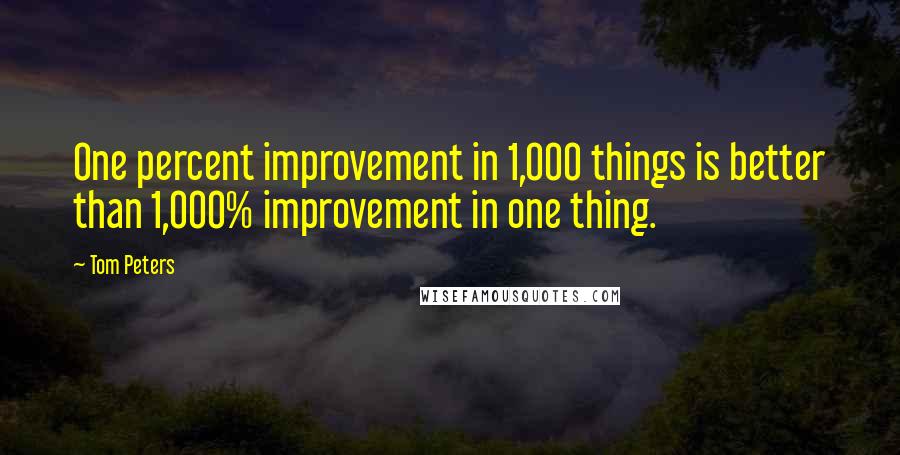 Tom Peters Quotes: One percent improvement in 1,000 things is better than 1,000% improvement in one thing.