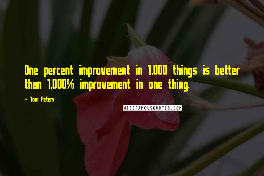 Tom Peters Quotes: One percent improvement in 1,000 things is better than 1,000% improvement in one thing.