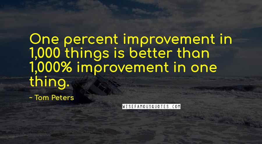 Tom Peters Quotes: One percent improvement in 1,000 things is better than 1,000% improvement in one thing.