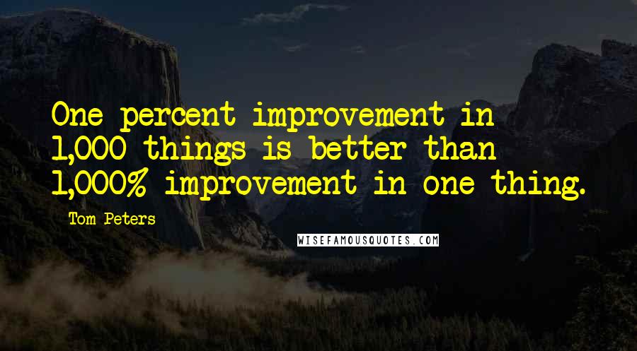 Tom Peters Quotes: One percent improvement in 1,000 things is better than 1,000% improvement in one thing.