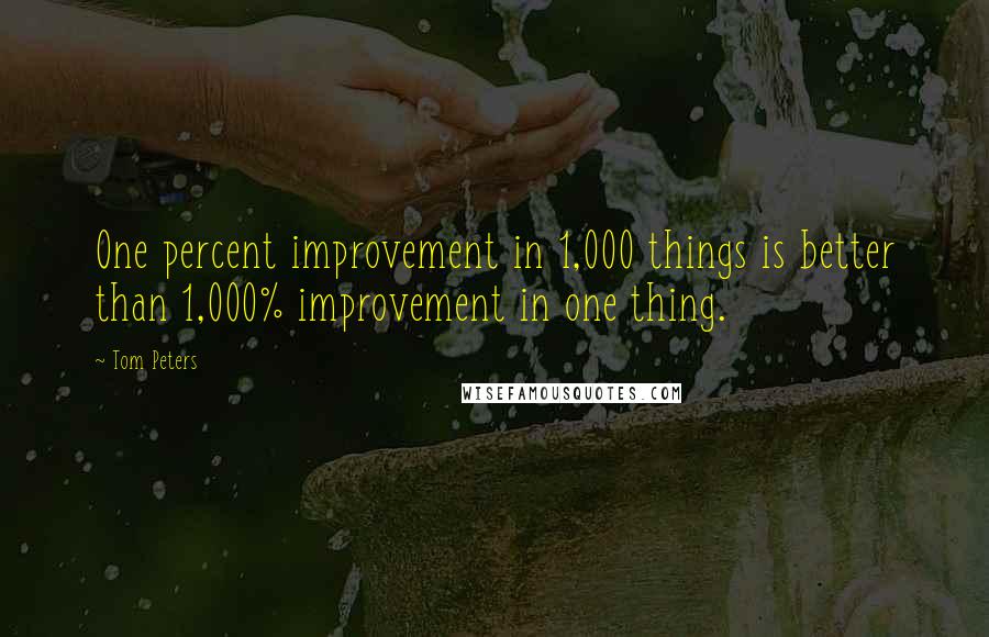 Tom Peters Quotes: One percent improvement in 1,000 things is better than 1,000% improvement in one thing.