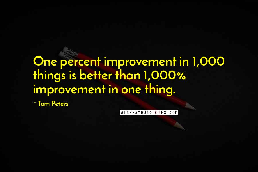 Tom Peters Quotes: One percent improvement in 1,000 things is better than 1,000% improvement in one thing.