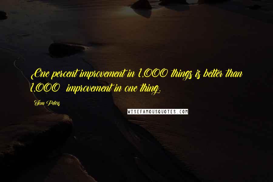 Tom Peters Quotes: One percent improvement in 1,000 things is better than 1,000% improvement in one thing.