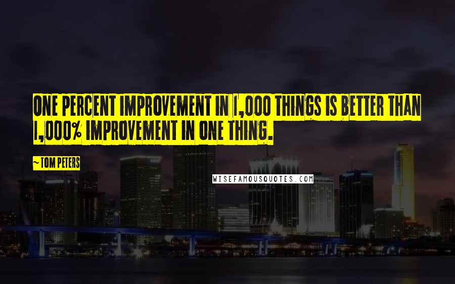 Tom Peters Quotes: One percent improvement in 1,000 things is better than 1,000% improvement in one thing.