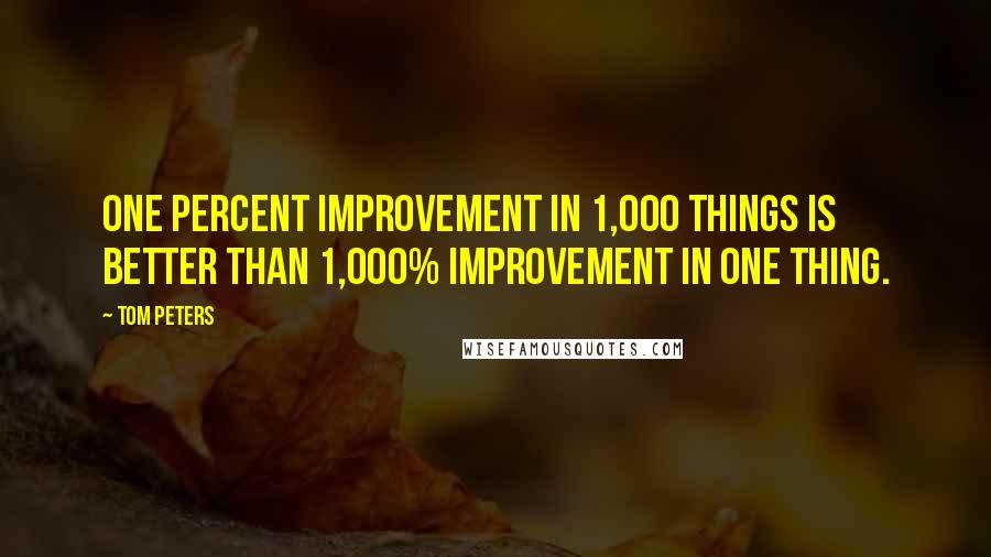 Tom Peters Quotes: One percent improvement in 1,000 things is better than 1,000% improvement in one thing.