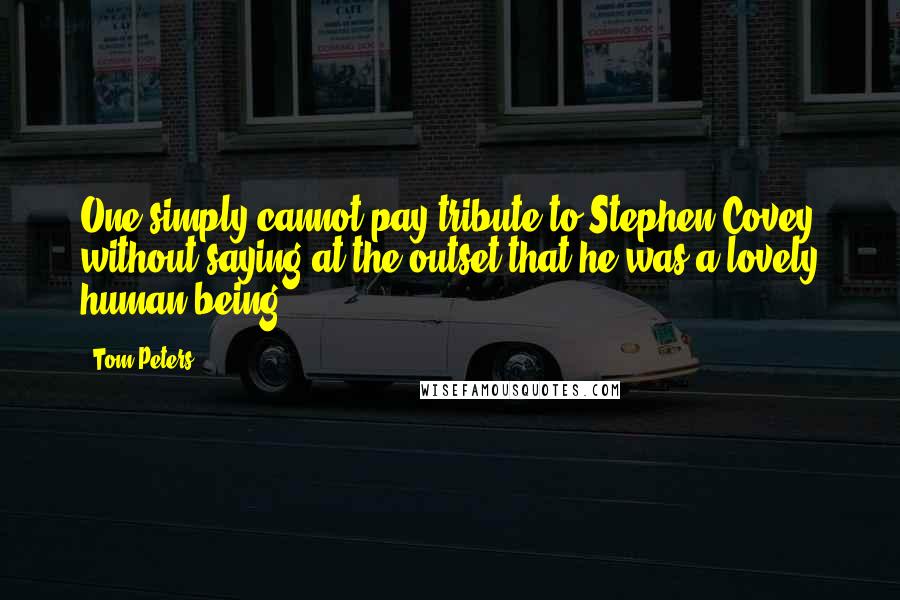 Tom Peters Quotes: One simply cannot pay tribute to Stephen Covey without saying at the outset that he was a lovely human being.