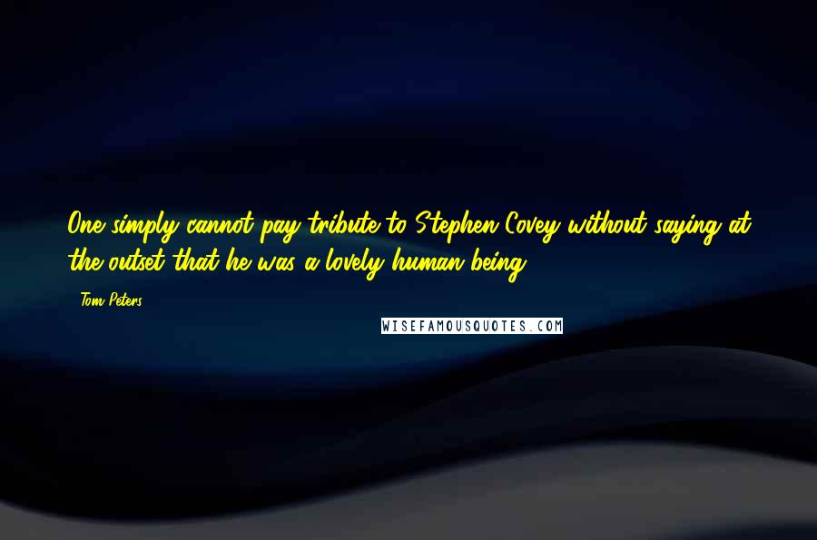 Tom Peters Quotes: One simply cannot pay tribute to Stephen Covey without saying at the outset that he was a lovely human being.