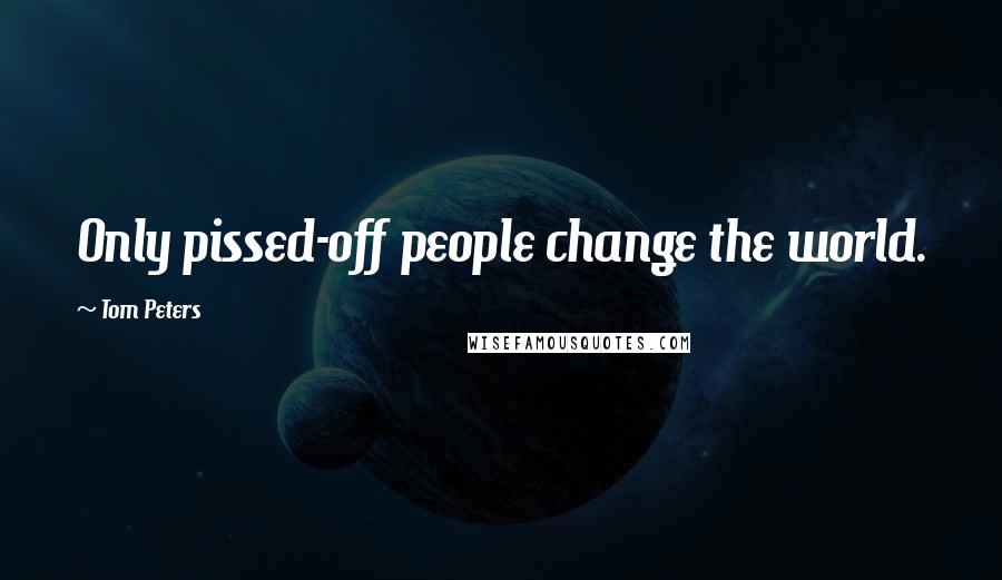 Tom Peters Quotes: Only pissed-off people change the world.