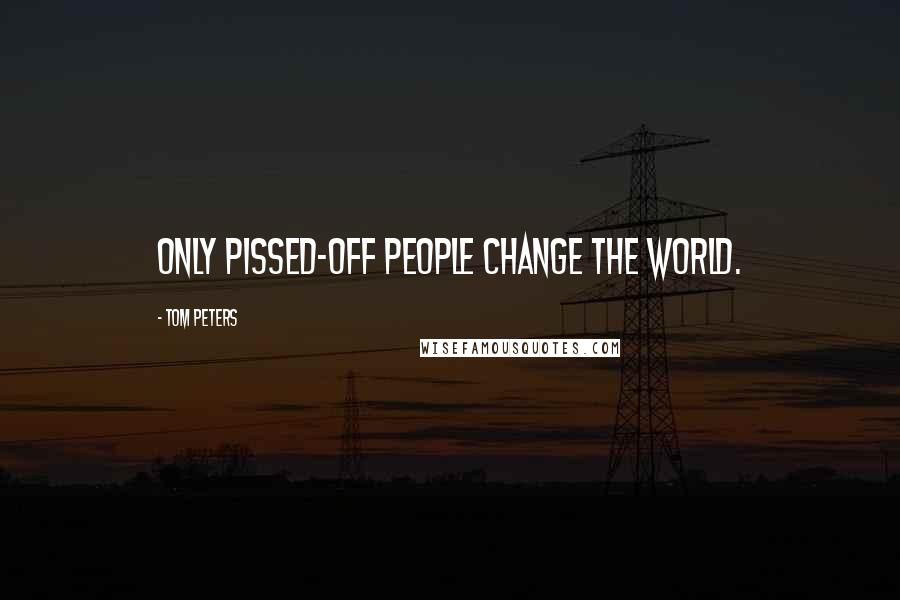 Tom Peters Quotes: Only pissed-off people change the world.