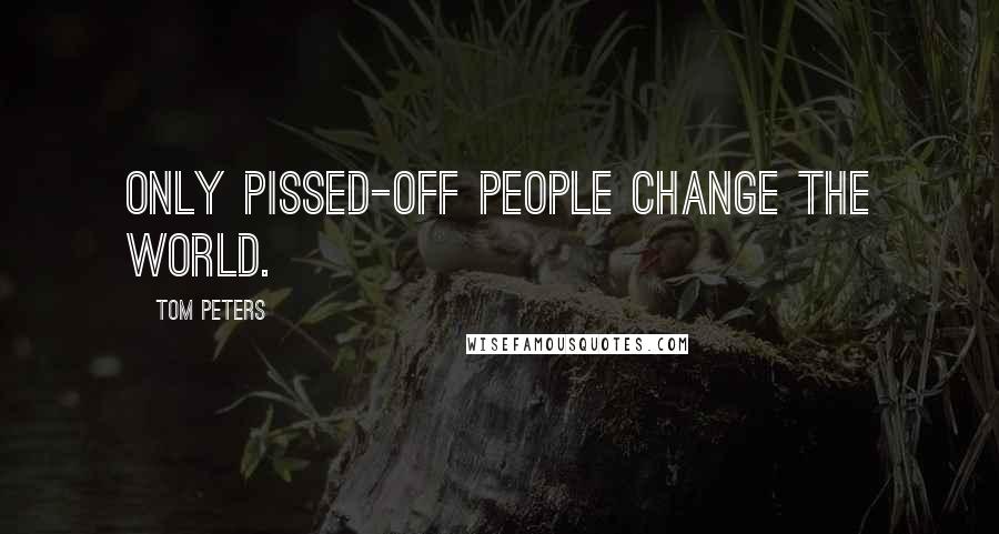 Tom Peters Quotes: Only pissed-off people change the world.