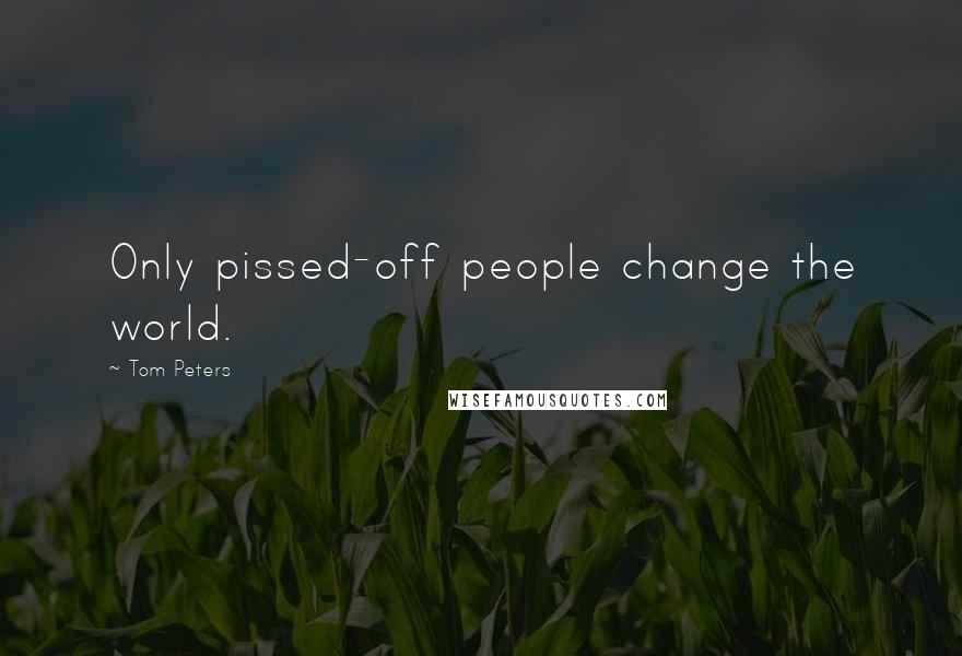 Tom Peters Quotes: Only pissed-off people change the world.