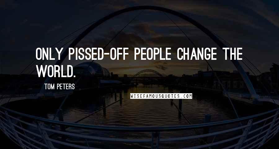 Tom Peters Quotes: Only pissed-off people change the world.