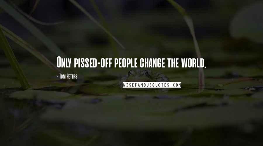 Tom Peters Quotes: Only pissed-off people change the world.