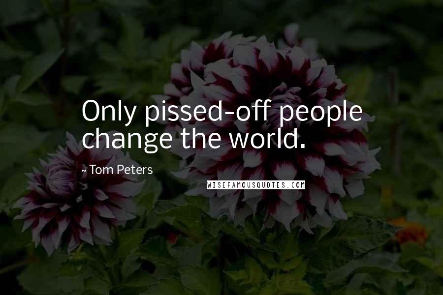 Tom Peters Quotes: Only pissed-off people change the world.