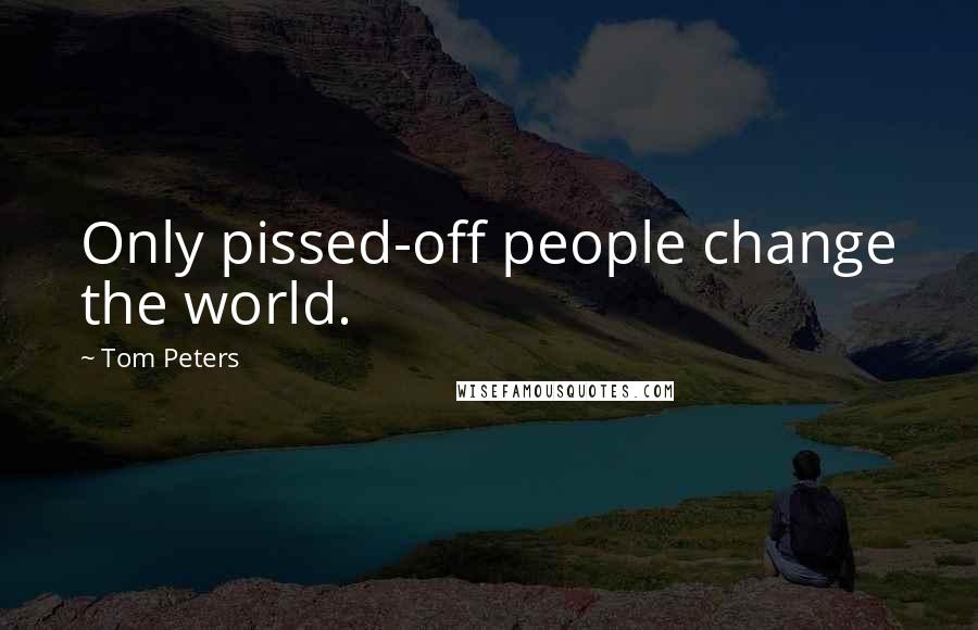 Tom Peters Quotes: Only pissed-off people change the world.