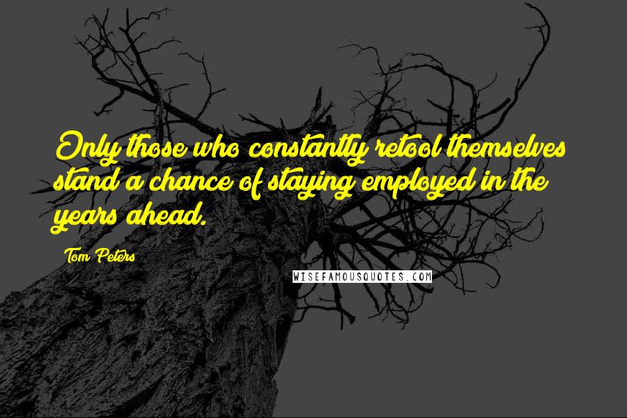 Tom Peters Quotes: Only those who constantly retool themselves stand a chance of staying employed in the years ahead.