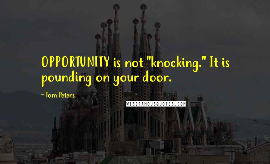 Tom Peters Quotes: OPPORTUNITY is not "knocking." It is pounding on your door.