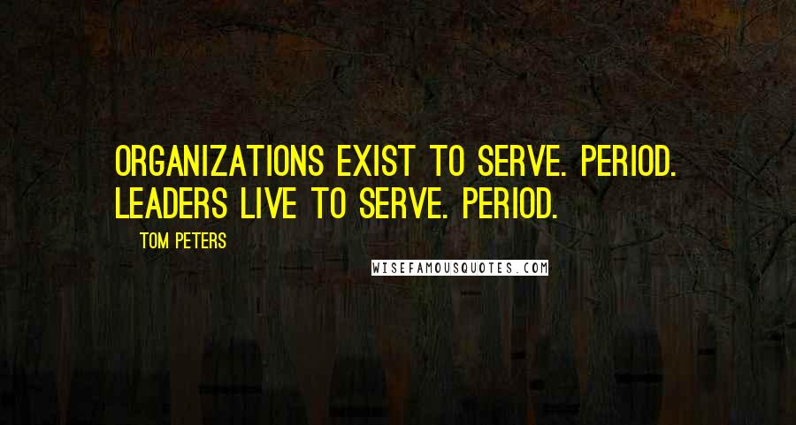 Tom Peters Quotes: Organizations exist to serve. Period. Leaders live to serve. Period.