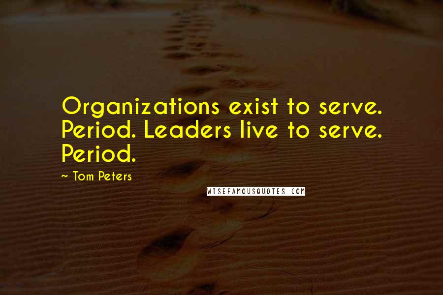 Tom Peters Quotes: Organizations exist to serve. Period. Leaders live to serve. Period.