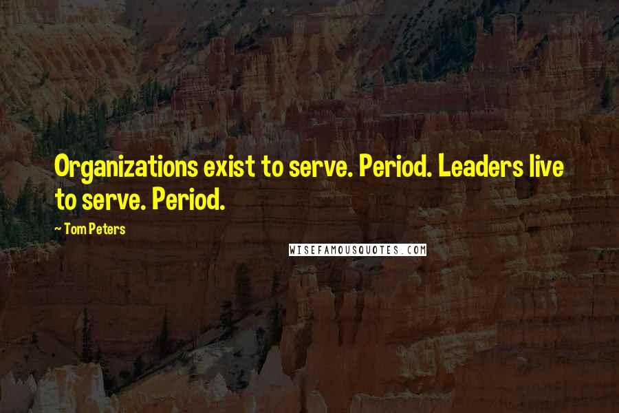 Tom Peters Quotes: Organizations exist to serve. Period. Leaders live to serve. Period.