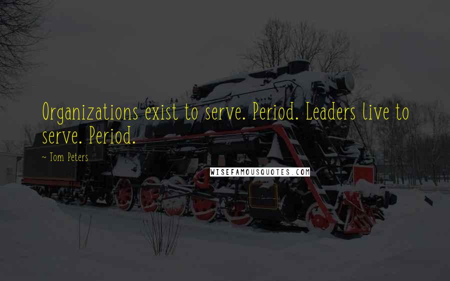 Tom Peters Quotes: Organizations exist to serve. Period. Leaders live to serve. Period.
