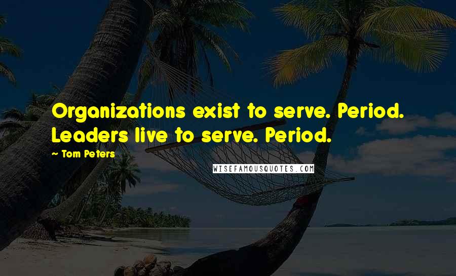 Tom Peters Quotes: Organizations exist to serve. Period. Leaders live to serve. Period.