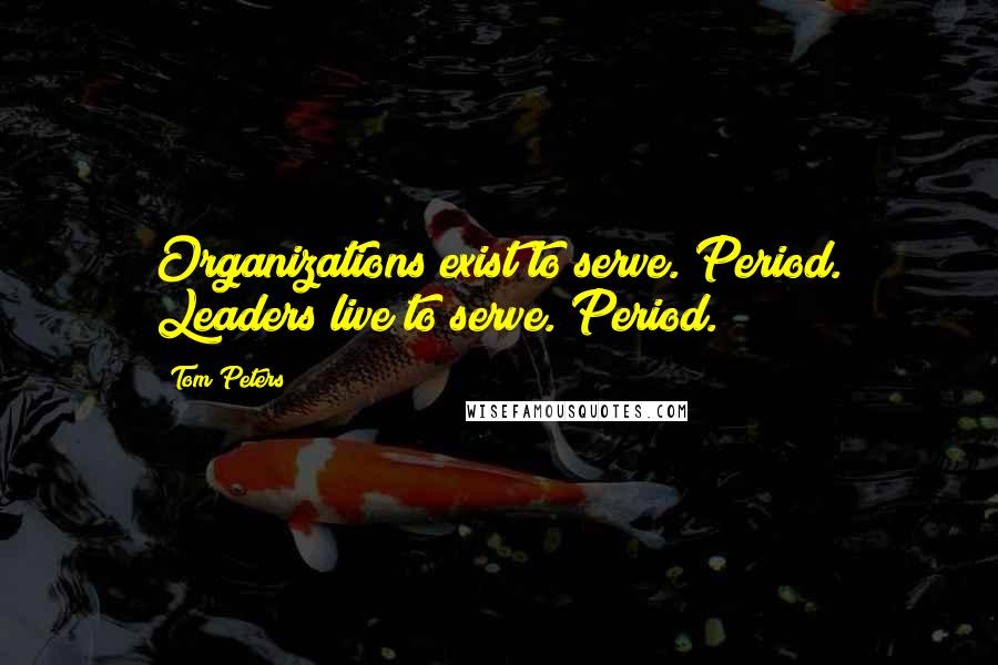 Tom Peters Quotes: Organizations exist to serve. Period. Leaders live to serve. Period.