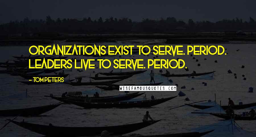 Tom Peters Quotes: Organizations exist to serve. Period. Leaders live to serve. Period.