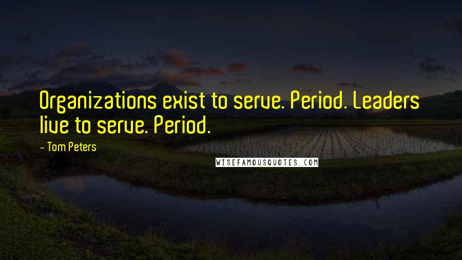 Tom Peters Quotes: Organizations exist to serve. Period. Leaders live to serve. Period.