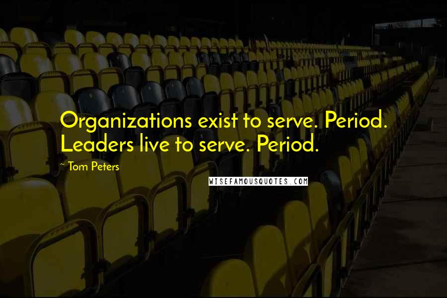 Tom Peters Quotes: Organizations exist to serve. Period. Leaders live to serve. Period.